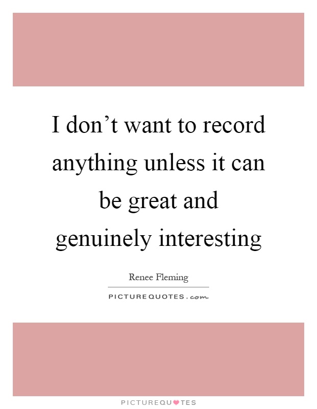 I don't want to record anything unless it can be great and genuinely interesting Picture Quote #1