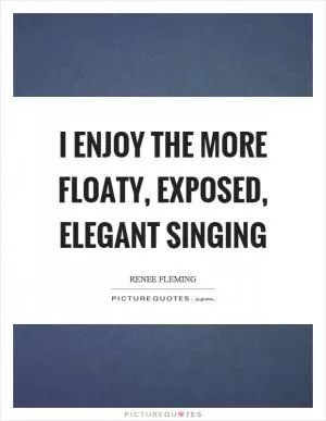 I enjoy the more floaty, exposed, elegant singing Picture Quote #1