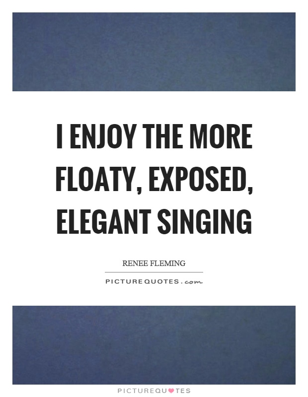 I enjoy the more floaty, exposed, elegant singing Picture Quote #1