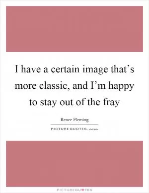 I have a certain image that’s more classic, and I’m happy to stay out of the fray Picture Quote #1