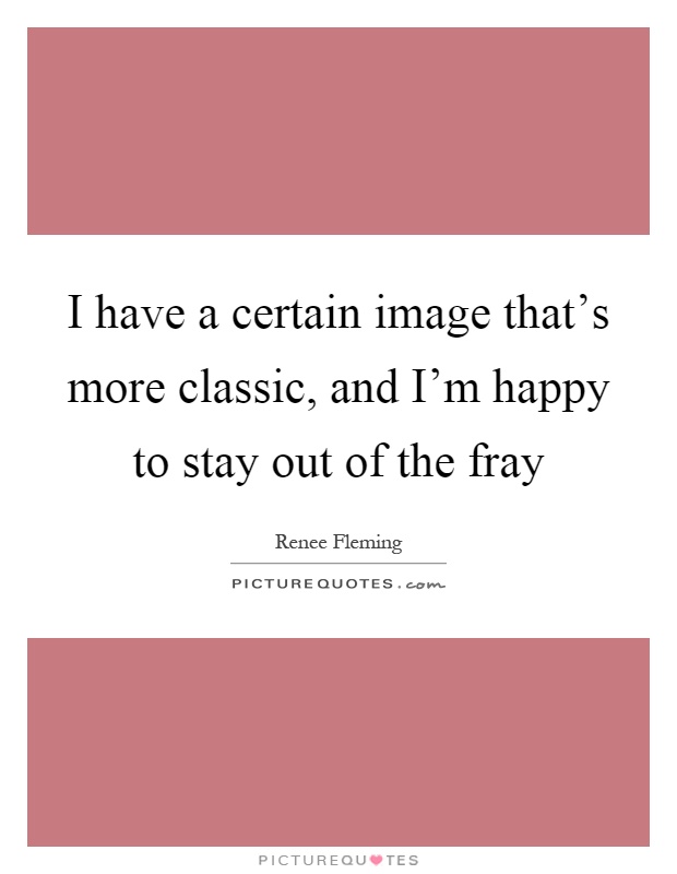 I have a certain image that's more classic, and I'm happy to stay out of the fray Picture Quote #1