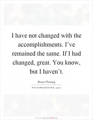 I have not changed with the accomplishments. I’ve remained the same. If I had changed, great. You know, but I haven’t Picture Quote #1