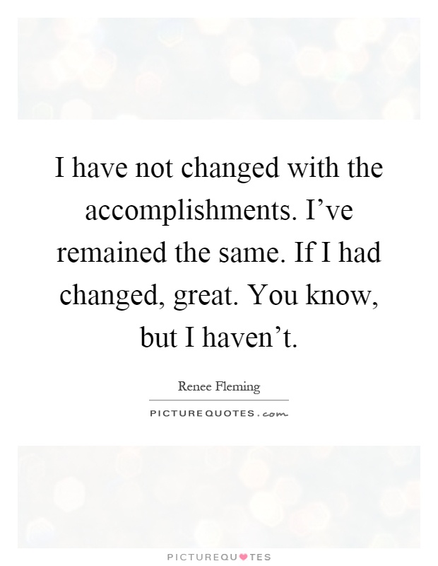 I have not changed with the accomplishments. I've remained the same. If I had changed, great. You know, but I haven't Picture Quote #1