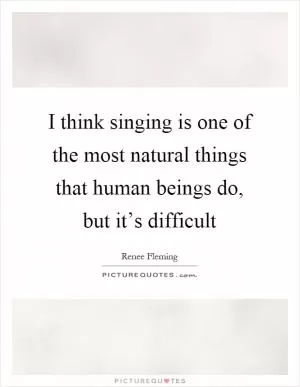 I think singing is one of the most natural things that human beings do, but it’s difficult Picture Quote #1