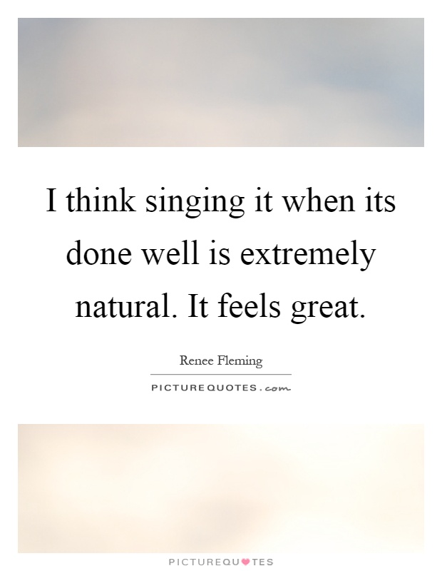 I think singing it when its done well is extremely natural. It feels great Picture Quote #1