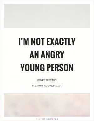 I’m not exactly an angry young person Picture Quote #1