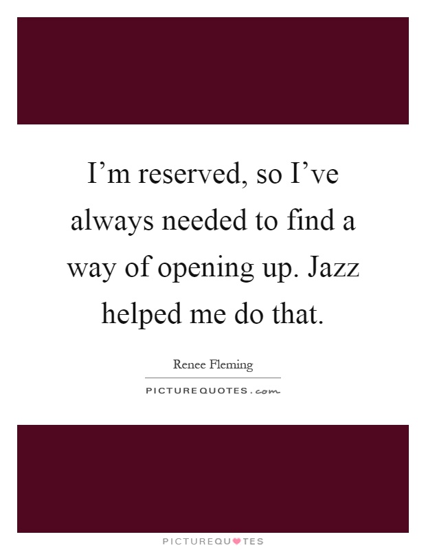 I'm reserved, so I've always needed to find a way of opening up. Jazz helped me do that Picture Quote #1