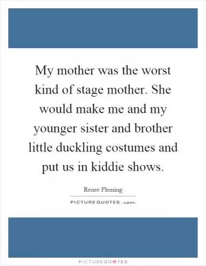 My mother was the worst kind of stage mother. She would make me and my younger sister and brother little duckling costumes and put us in kiddie shows Picture Quote #1