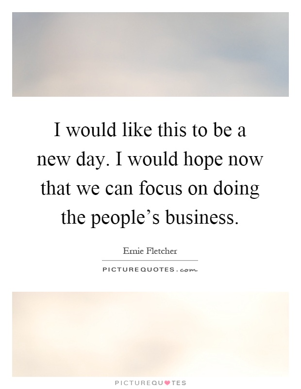 I would like this to be a new day. I would hope now that we can focus on doing the people's business Picture Quote #1