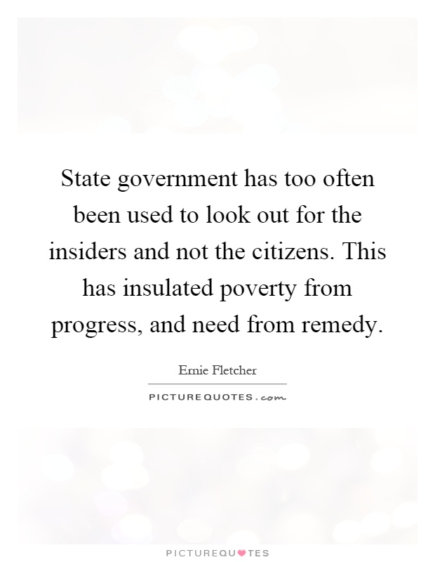 State government has too often been used to look out for the insiders and not the citizens. This has insulated poverty from progress, and need from remedy Picture Quote #1