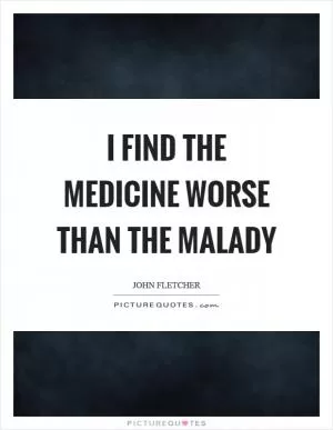 I find the medicine worse than the malady Picture Quote #1