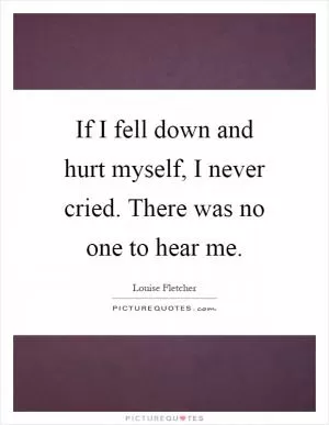 If I fell down and hurt myself, I never cried. There was no one to hear me Picture Quote #1