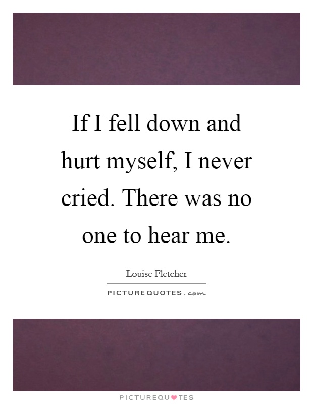 If I fell down and hurt myself, I never cried. There was no one to hear me Picture Quote #1