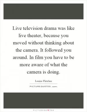 Live television drama was like live theater, because you moved without thinking about the camera. It followed you around. In film you have to be more aware of what the camera is doing Picture Quote #1