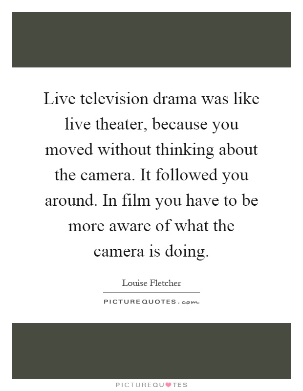 Live television drama was like live theater, because you moved without thinking about the camera. It followed you around. In film you have to be more aware of what the camera is doing Picture Quote #1
