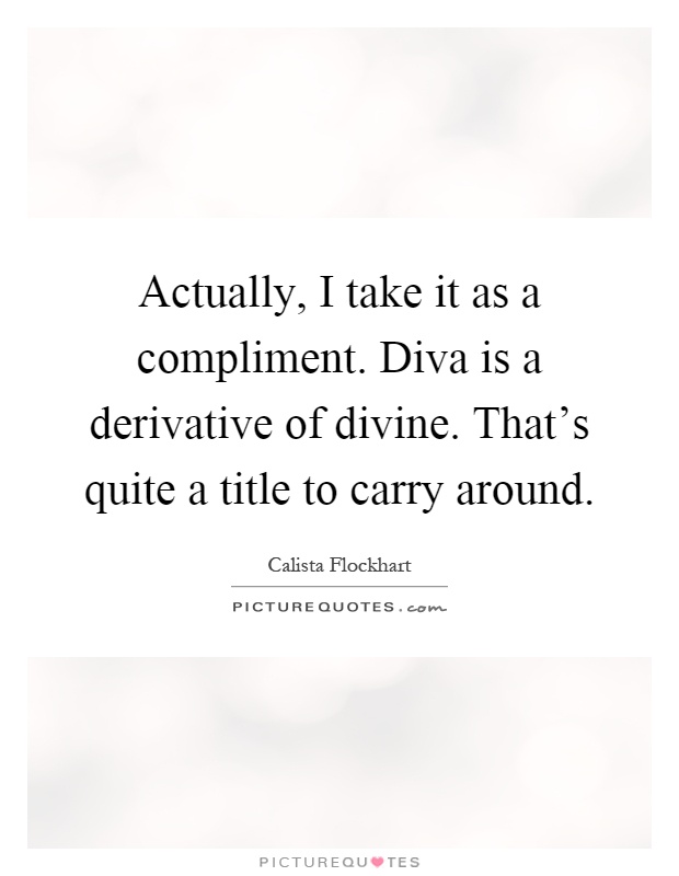 Actually, I take it as a compliment. Diva is a derivative of divine. That's quite a title to carry around Picture Quote #1