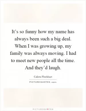 It’s so funny how my name has always been such a big deal. When I was growing up, my family was always moving. I had to meet new people all the time. And they’d laugh Picture Quote #1