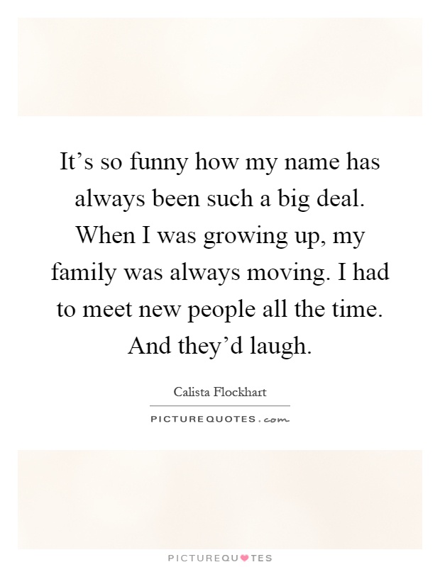 It's so funny how my name has always been such a big deal. When I was growing up, my family was always moving. I had to meet new people all the time. And they'd laugh Picture Quote #1