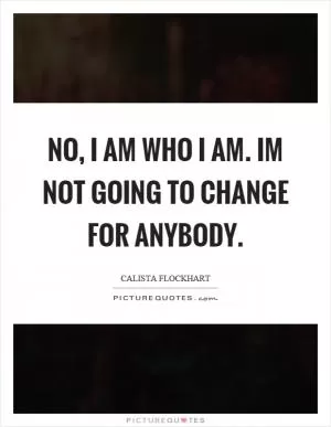 No, I am who I am. Im not going to change for anybody Picture Quote #1