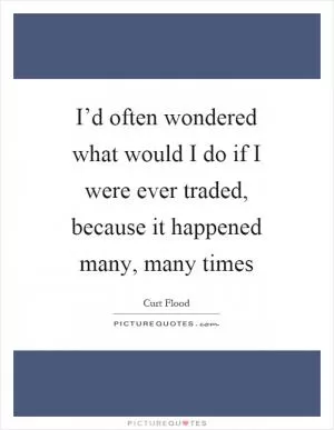 I’d often wondered what would I do if I were ever traded, because it happened many, many times Picture Quote #1