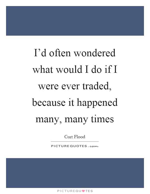 I'd often wondered what would I do if I were ever traded, because it happened many, many times Picture Quote #1
