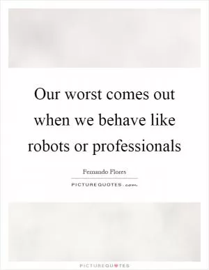 Our worst comes out when we behave like robots or professionals Picture Quote #1