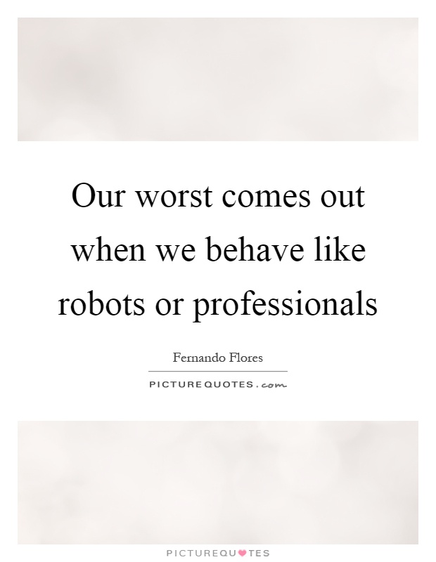Our worst comes out when we behave like robots or professionals Picture Quote #1