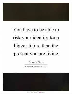 You have to be able to risk your identity for a bigger future than the present you are living Picture Quote #1