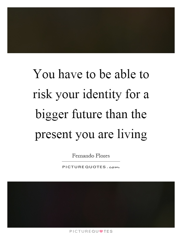 You have to be able to risk your identity for a bigger future than the present you are living Picture Quote #1