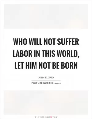 Who will not suffer labor in this world, let him not be born Picture Quote #1