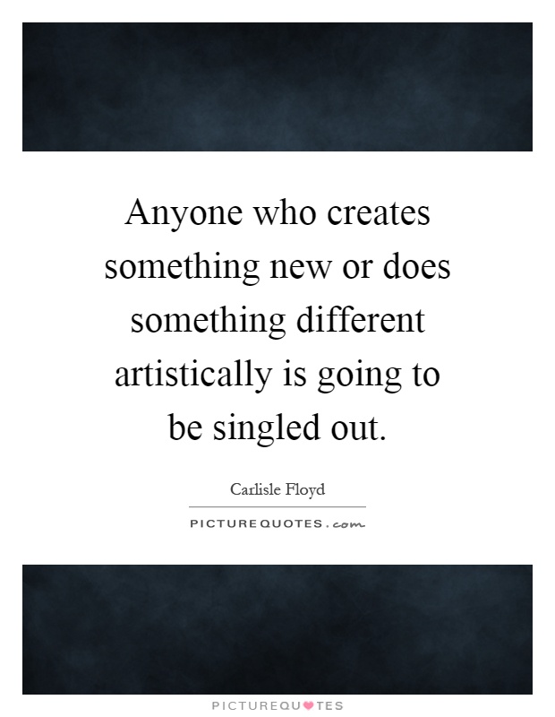 Anyone who creates something new or does something different artistically is going to be singled out Picture Quote #1