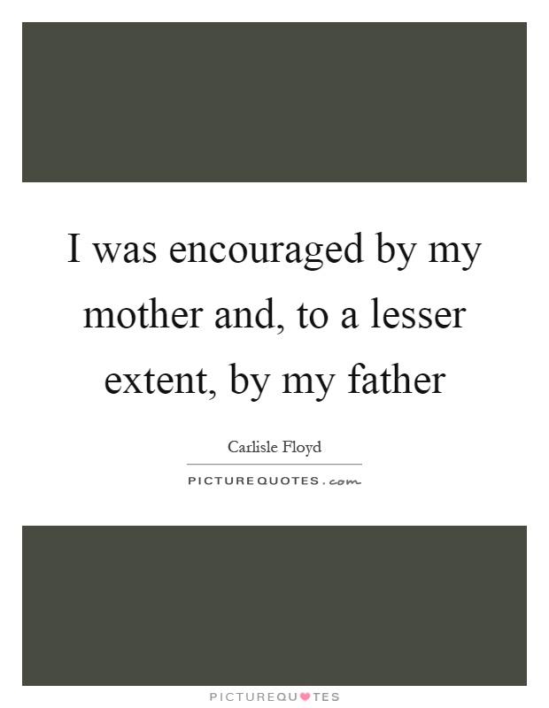 I was encouraged by my mother and, to a lesser extent, by my father Picture Quote #1