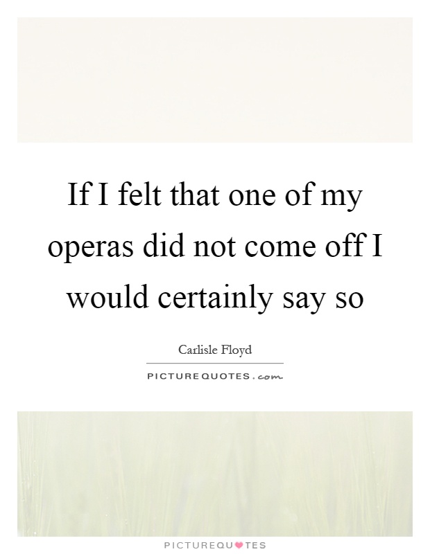 If I felt that one of my operas did not come off I would certainly say so Picture Quote #1