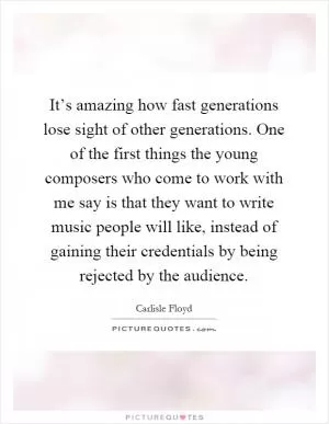 It’s amazing how fast generations lose sight of other generations. One of the first things the young composers who come to work with me say is that they want to write music people will like, instead of gaining their credentials by being rejected by the audience Picture Quote #1