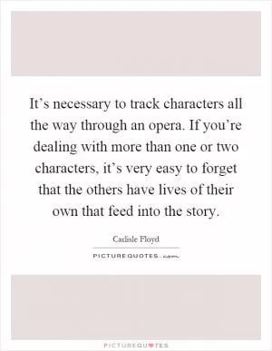It’s necessary to track characters all the way through an opera. If you’re dealing with more than one or two characters, it’s very easy to forget that the others have lives of their own that feed into the story Picture Quote #1
