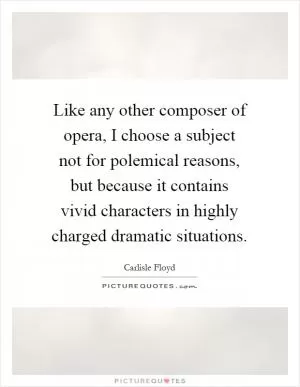 Like any other composer of opera, I choose a subject not for polemical reasons, but because it contains vivid characters in highly charged dramatic situations Picture Quote #1