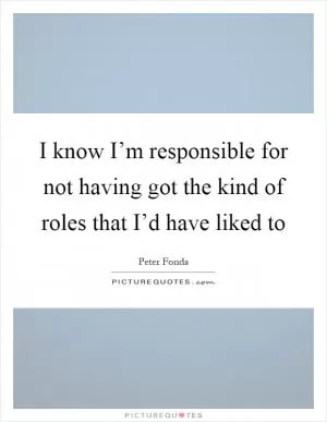 I know I’m responsible for not having got the kind of roles that I’d have liked to Picture Quote #1