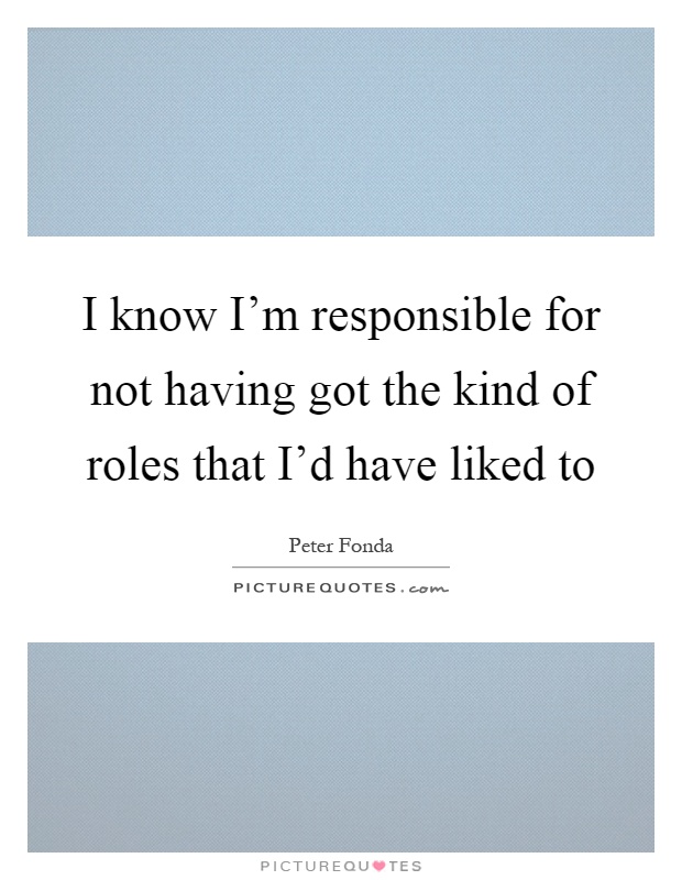 I know I'm responsible for not having got the kind of roles that I'd have liked to Picture Quote #1