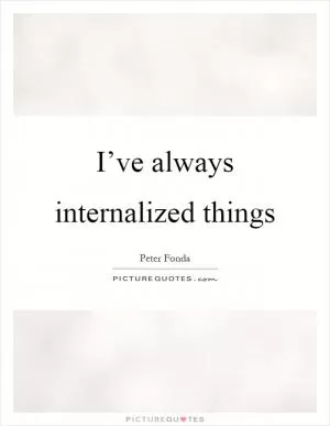 I’ve always internalized things Picture Quote #1