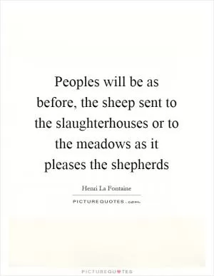 Peoples will be as before, the sheep sent to the slaughterhouses or to the meadows as it pleases the shepherds Picture Quote #1