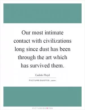 Our most intimate contact with civilizations long since dust has been through the art which has survived them Picture Quote #1