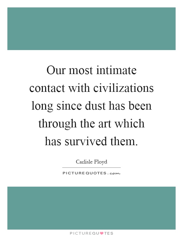Our most intimate contact with civilizations long since dust has been through the art which has survived them Picture Quote #1