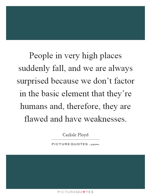 People in very high places suddenly fall, and we are always surprised because we don't factor in the basic element that they're humans and, therefore, they are flawed and have weaknesses Picture Quote #1