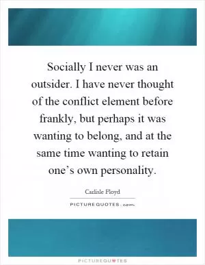 Socially I never was an outsider. I have never thought of the conflict element before frankly, but perhaps it was wanting to belong, and at the same time wanting to retain one’s own personality Picture Quote #1