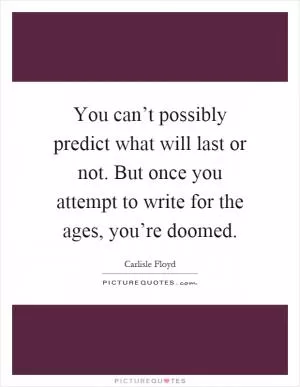 You can’t possibly predict what will last or not. But once you attempt to write for the ages, you’re doomed Picture Quote #1