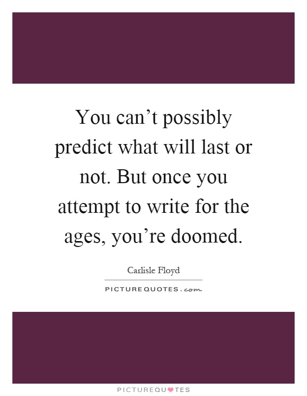 You can't possibly predict what will last or not. But once you attempt to write for the ages, you're doomed Picture Quote #1