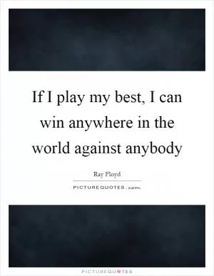 If I play my best, I can win anywhere in the world against anybody Picture Quote #1