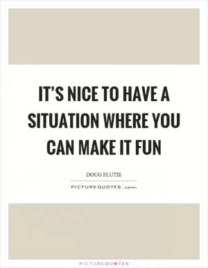 It’s nice to have a situation where you can make it fun Picture Quote #1