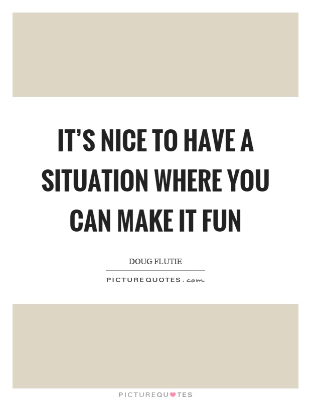It's nice to have a situation where you can make it fun Picture Quote #1