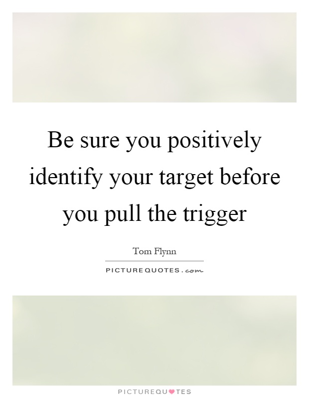 Be sure you positively identify your target before you pull the trigger Picture Quote #1